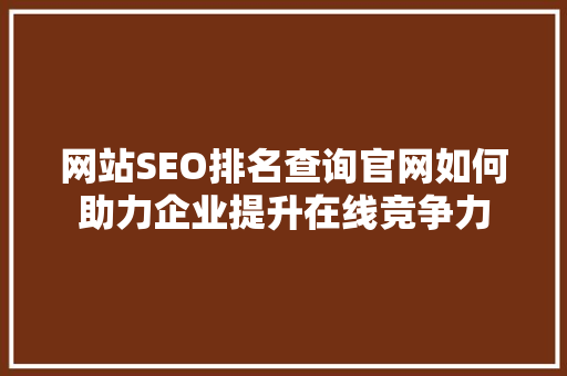 网站SEO排名查询官网如何助力企业提升在线竞争力