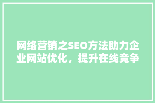 网络营销之SEO方法助力企业网站优化，提升在线竞争力