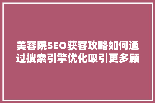 美容院SEO获客攻略如何通过搜索引擎优化吸引更多顾客