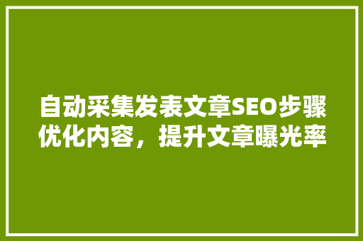 自动采集发表文章SEO步骤优化内容，提升文章曝光率