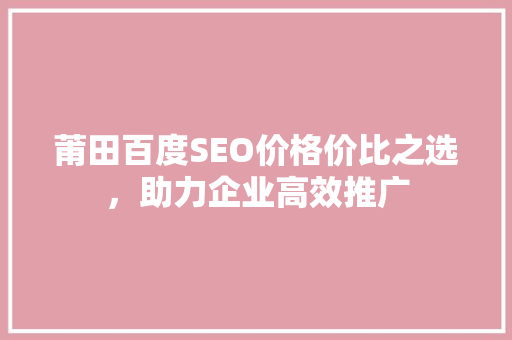莆田百度SEO价格价比之选，助力企业高效推广