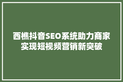 西樵抖音SEO系统助力商家实现短视频营销新突破