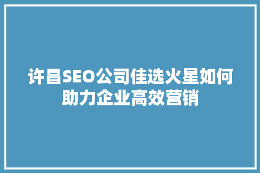 许昌SEO公司佳选火星如何助力企业高效营销