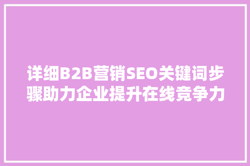 详细B2B营销SEO关键词步骤助力企业提升在线竞争力