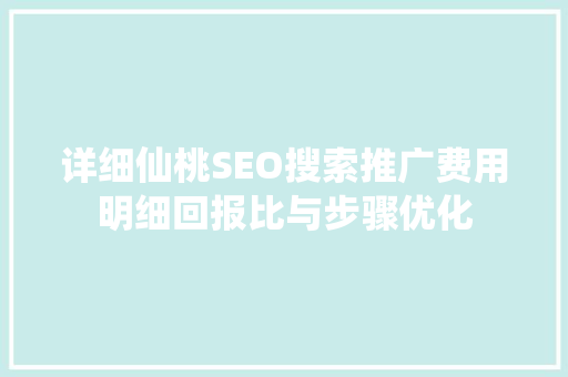 详细仙桃SEO搜索推广费用明细回报比与步骤优化