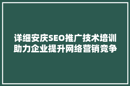 详细安庆SEO推广技术培训助力企业提升网络营销竞争力