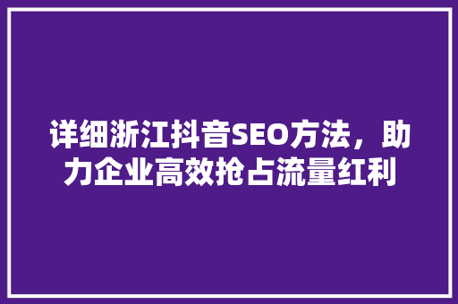 详细浙江抖音SEO方法，助力企业高效抢占流量红利
