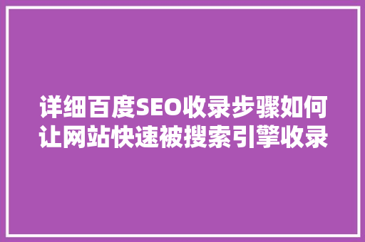 详细百度SEO收录步骤如何让网站快速被搜索引擎收录