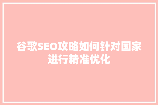 谷歌SEO攻略如何针对国家进行精准优化