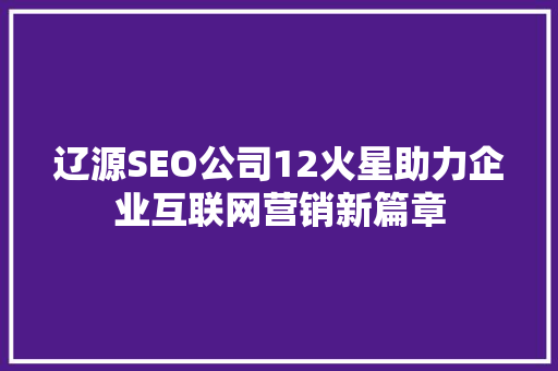 辽源SEO公司12火星助力企业互联网营销新篇章
