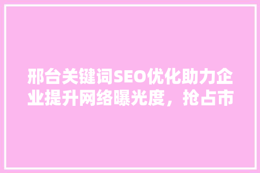 邢台关键词SEO优化助力企业提升网络曝光度，抢占市场先机