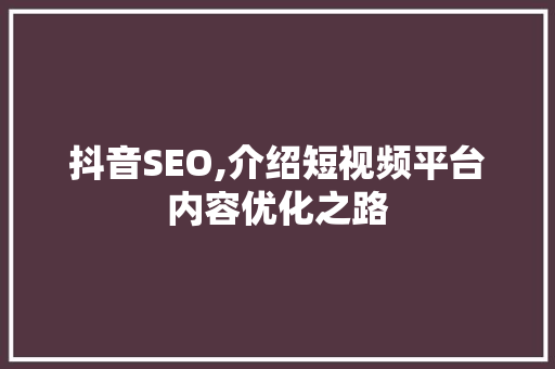 抖音SEO,介绍短视频平台内容优化之路