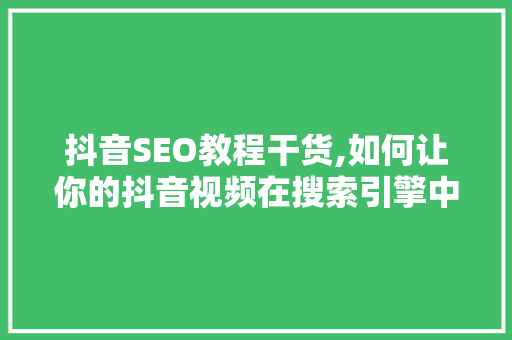 抖音SEO教程干货,如何让你的抖音视频在搜索引擎中脱颖而出
