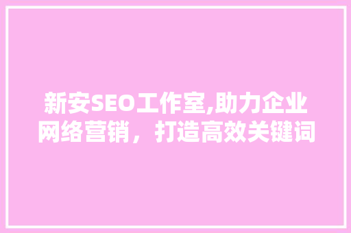 新安SEO工作室,助力企业网络营销，打造高效关键词布局步骤