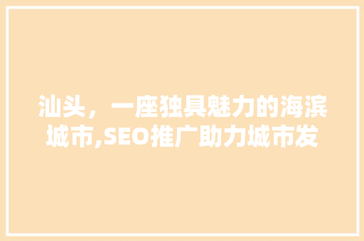 汕头，一座独具魅力的海滨城市,SEO推广助力城市发展