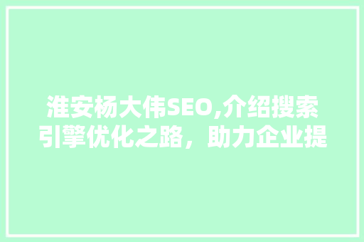 淮安杨大伟SEO,介绍搜索引擎优化之路，助力企业提升在线竞争力