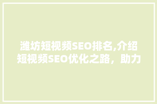 潍坊短视频SEO排名,介绍短视频SEO优化之路，助力品牌崛起