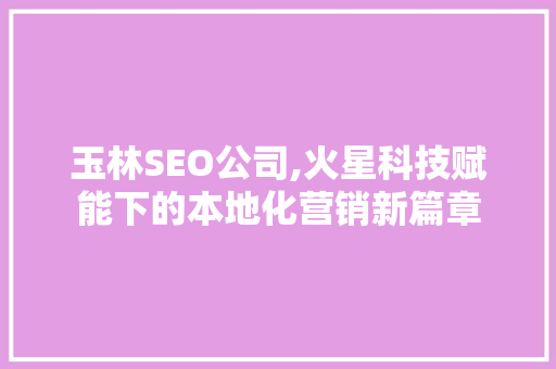 玉林SEO公司,火星科技赋能下的本地化营销新篇章
