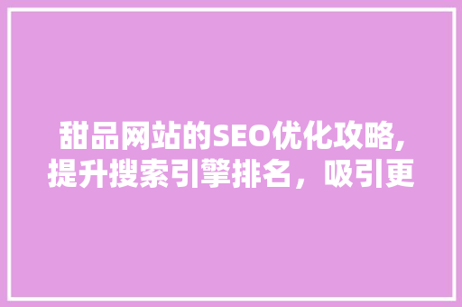 甜品网站的SEO优化攻略,提升搜索引擎排名，吸引更多食客