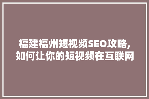 福建福州短视频SEO攻略,如何让你的短视频在互联网上脱颖而出