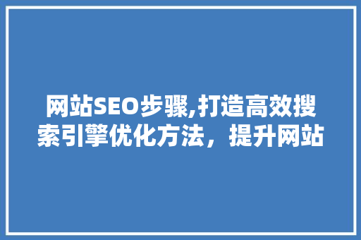 网站SEO步骤,打造高效搜索引擎优化方法，提升网站排名与流量