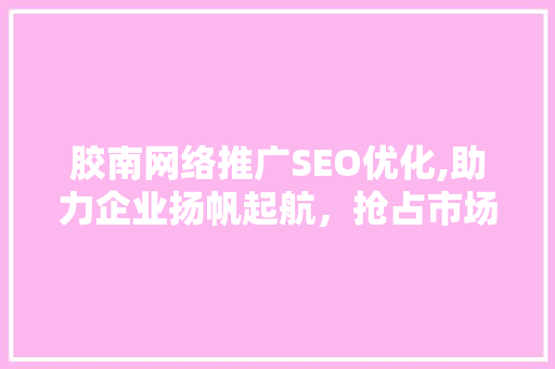 胶南网络推广SEO优化,助力企业扬帆起航，抢占市场先机