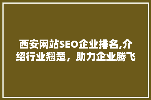 西安网站SEO企业排名,介绍行业翘楚，助力企业腾飞