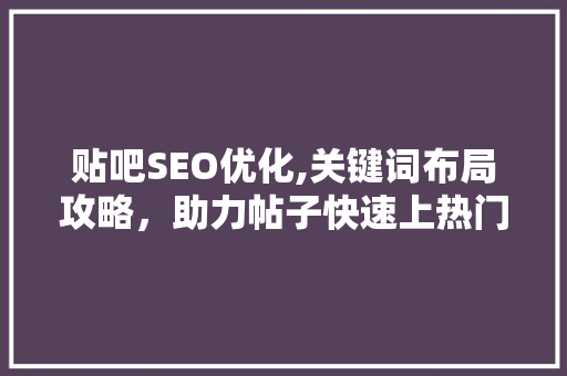 贴吧SEO优化,关键词布局攻略，助力帖子快速上热门