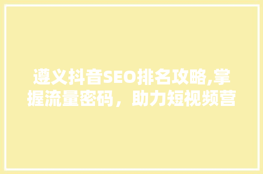 遵义抖音SEO排名攻略,掌握流量密码，助力短视频营销