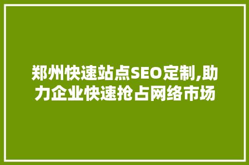 郑州快速站点SEO定制,助力企业快速抢占网络市场