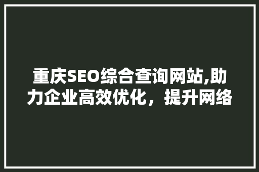 重庆SEO综合查询网站,助力企业高效优化，提升网络竞争力