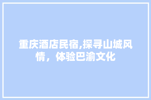 重庆酒店民宿,探寻山城风情，体验巴渝文化