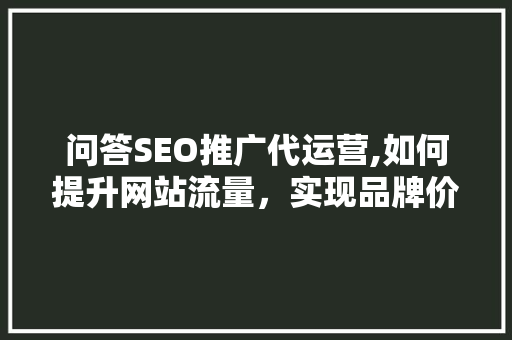 问答SEO推广代运营,如何提升网站流量，实现品牌价值最大化