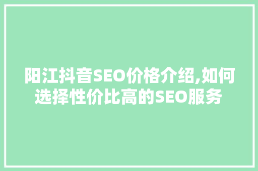 阳江抖音SEO价格介绍,如何选择性价比高的SEO服务