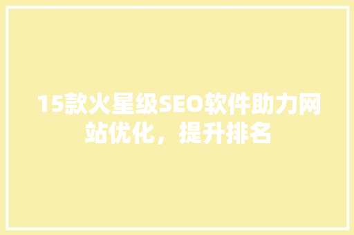 15款火星级SEO软件助力网站优化，提升排名