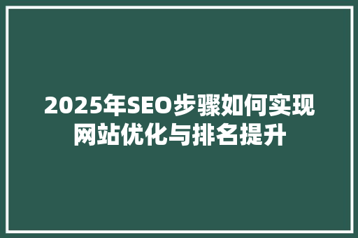 2025年SEO步骤如何实现网站优化与排名提升