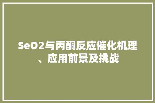 SeO2与丙酮反应催化机理、应用前景及挑战