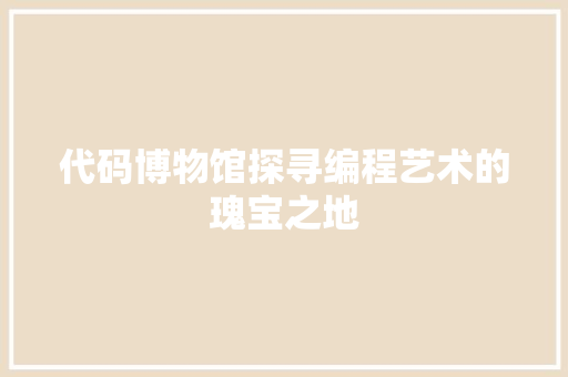 代码博物馆探寻编程艺术的瑰宝之地