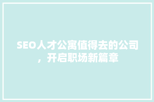 SEO人才公寓值得去的公司，开启职场新篇章