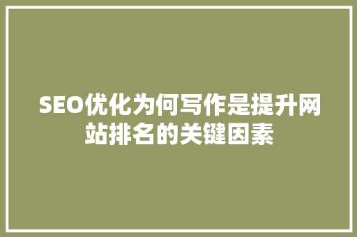 SEO优化为何写作是提升网站排名的关键因素