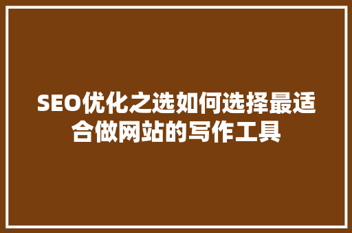 SEO优化之选如何选择最适合做网站的写作工具