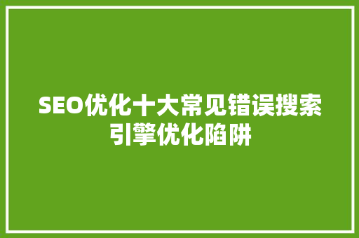 SEO优化十大常见错误搜索引擎优化陷阱