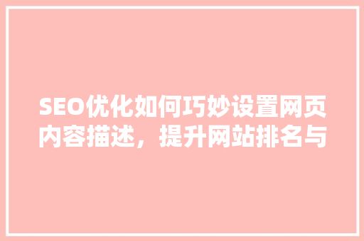 SEO优化如何巧妙设置网页内容描述，提升网站排名与用户体验