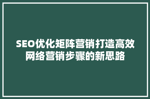 SEO优化矩阵营销打造高效网络营销步骤的新思路  第1张