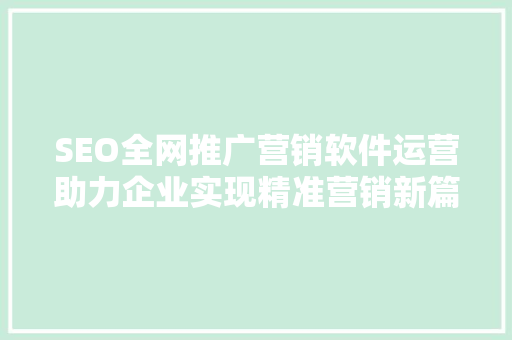 SEO全网推广营销软件运营助力企业实现精准营销新篇章