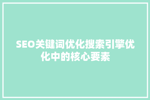 SEO关键词优化搜索引擎优化中的核心要素