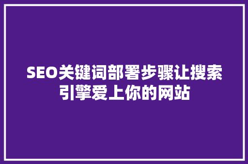 SEO关键词部署步骤让搜索引擎爱上你的网站