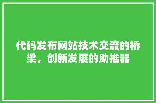 代码发布网站技术交流的桥梁，创新发展的助推器