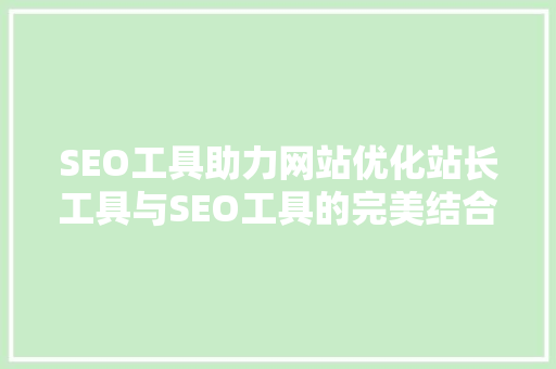 SEO工具助力网站优化站长工具与SEO工具的完美结合