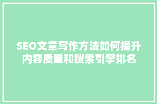 SEO文章写作方法如何提升内容质量和搜索引擎排名